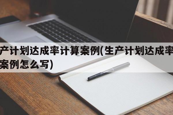 生产计划达成率计算案例(生产计划达成率计算案例怎么写)