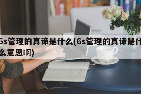 6s管理的真谛是什么(6s管理的真谛是什么意思啊)